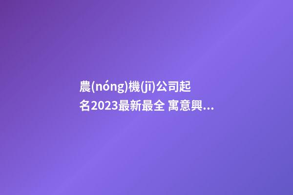 農(nóng)機(jī)公司起名2023最新最全 寓意興旺的企業(yè)取名大全-名學(xué)網(wǎng)-第1張-公司起名-玄機(jī)派